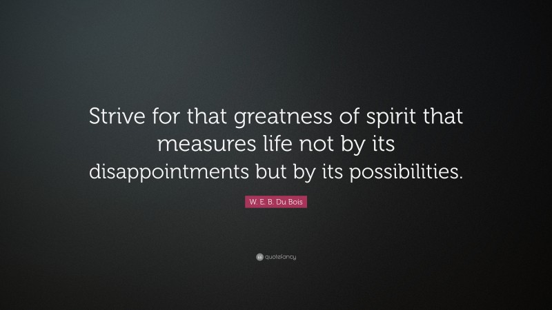 W. E. B. Du Bois Quote: “Strive for that greatness of spirit that measures life not by its disappointments but by its possibilities.”