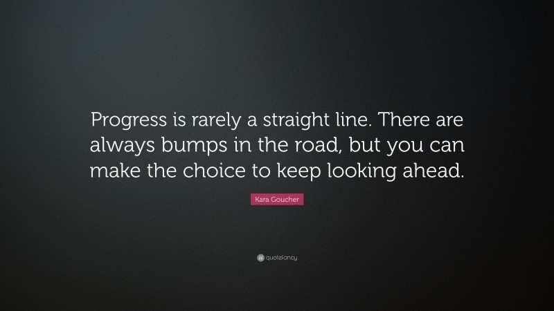 Kara Goucher Quote: “Progress is rarely a straight line. There are always bumps in the road, but you can make the choice to keep looking ahead.”