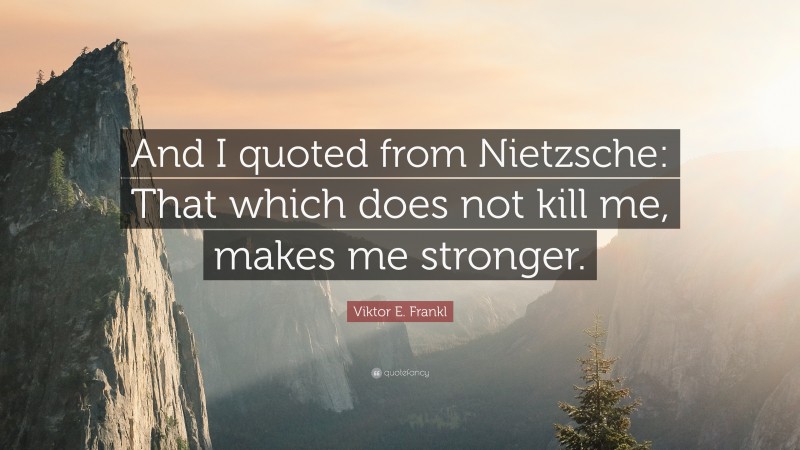Viktor E. Frankl Quote: “And I quoted from Nietzsche: That which does not kill me, makes me stronger.”