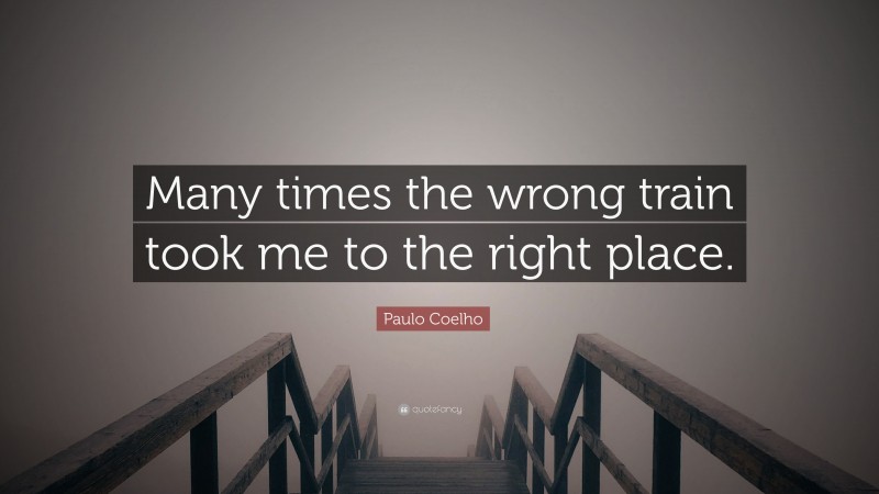 Paulo Coelho Quote: “Many times the wrong train took me to the right place.”