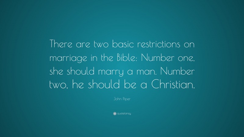 John Piper Quote: “There are two basic restrictions on marriage in the Bible: Number one, she should marry a man. Number two, he should be a Christian.”