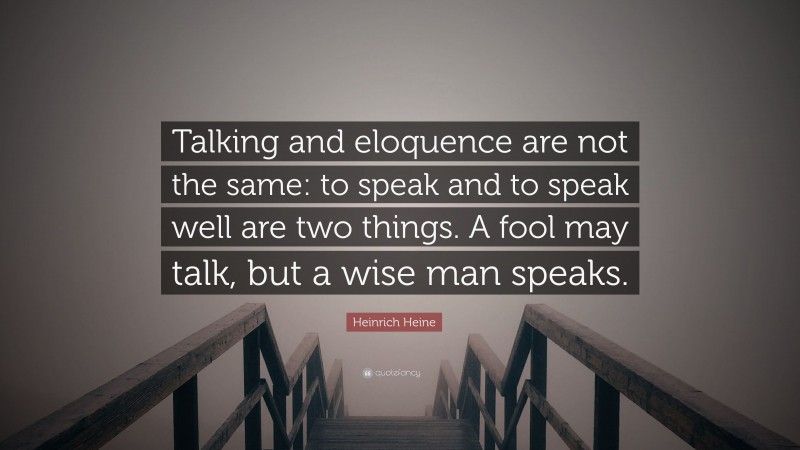 Heinrich Heine Quote: “Talking and eloquence are not the same: to speak and to speak well are two things. A fool may talk, but a wise man speaks.”