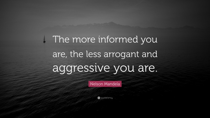Nelson Mandela Quote: “The more informed you are, the less arrogant and aggressive you are.”