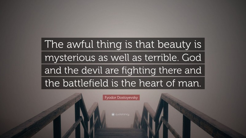 Fyodor Dostoyevsky Quote: “The awful thing is that beauty is mysterious as well as terrible. God and the devil are fighting there and the battlefield is the heart of man.”