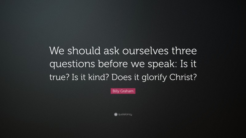 Billy Graham Quote: “We should ask ourselves three questions before we speak: Is it true? Is it kind? Does it glorify Christ?”