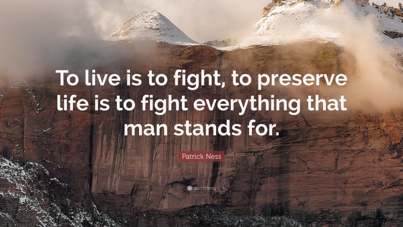 Patrick Ness Quote: “To live is to fight, to preserve life is to fight everything that man stands for.”
