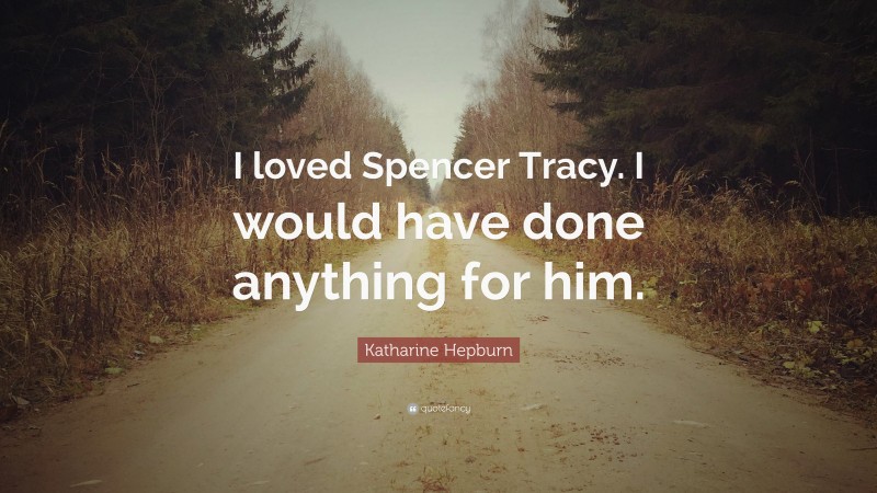 Katharine Hepburn Quote: “I loved Spencer Tracy. I would have done anything for him.”