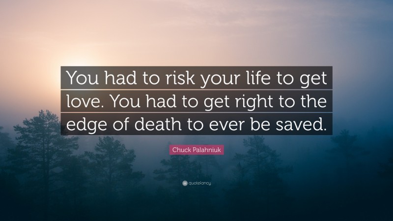 Chuck Palahniuk Quote: “You had to risk your life to get love. You had to get right to the edge of death to ever be saved.”