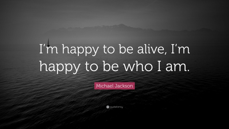 Michael Jackson Quote: “I’m happy to be alive, I’m happy to be who I am.”