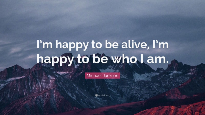 Michael Jackson Quote: “I’m happy to be alive, I’m happy to be who I am.”