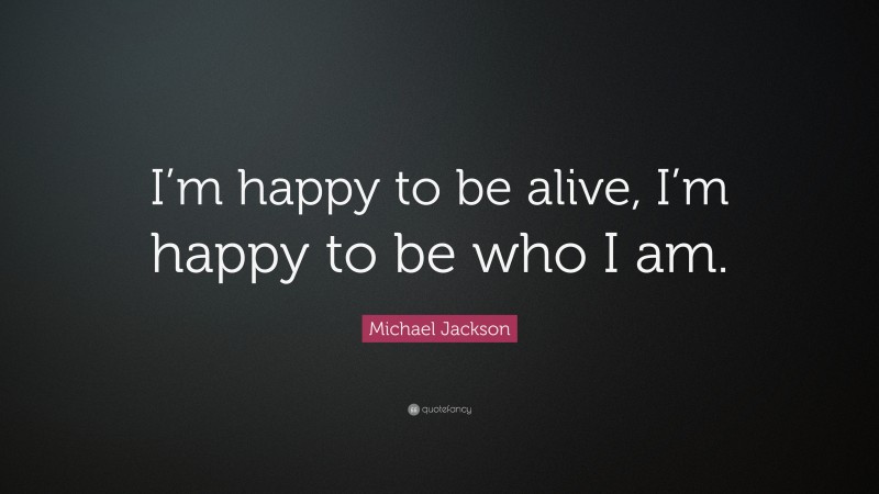 Michael Jackson Quote: “I’m happy to be alive, I’m happy to be who I am.”