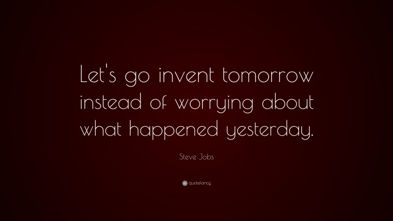 Steve Jobs Quote: “Let’s go invent tomorrow instead of worrying about what happened yesterday.”