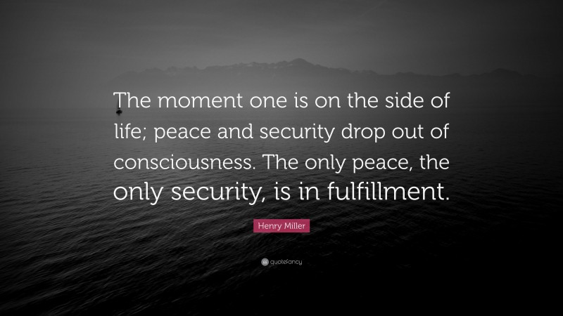 Henry Miller Quote: “The moment one is on the side of life; peace and security drop out of consciousness. The only peace, the only security, is in fulfillment.”