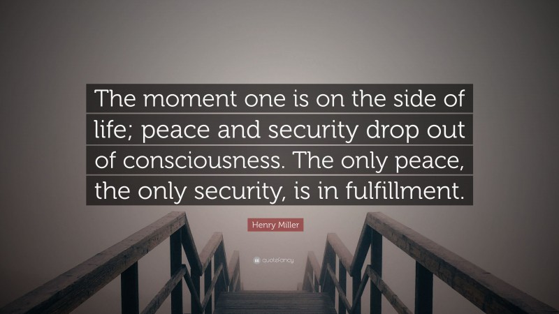 Henry Miller Quote: “The moment one is on the side of life; peace and security drop out of consciousness. The only peace, the only security, is in fulfillment.”