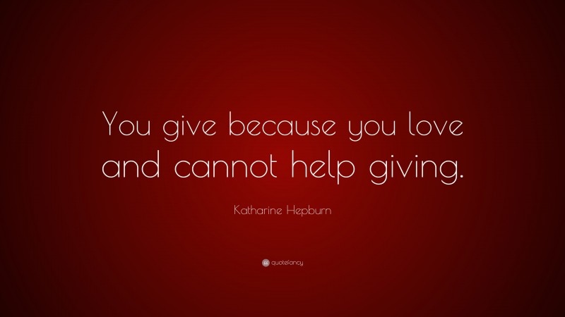 Katharine Hepburn Quote: “You give because you love and cannot help giving.”
