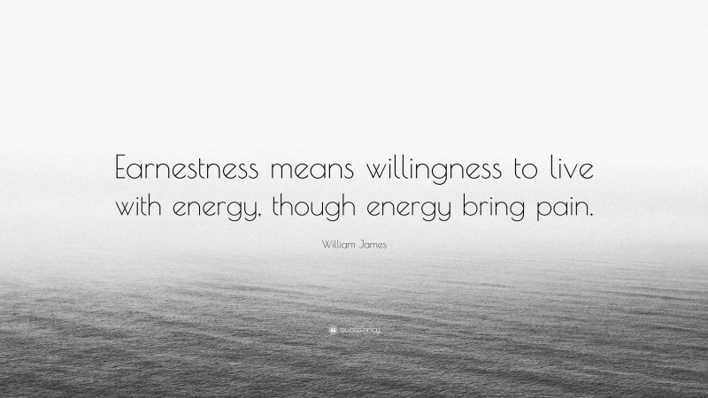 William James Quote: “Earnestness means willingness to live with energy, though energy bring pain.”