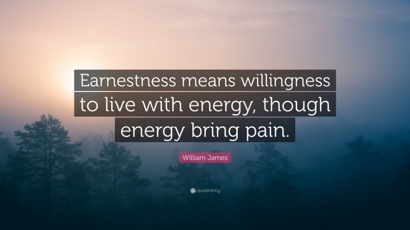 William James Quote: “Earnestness means willingness to live with energy, though energy bring pain.”