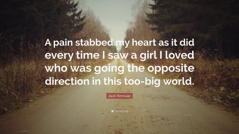 Jack Kerouac Quote: “A pain stabbed my heart as it did every time I saw a girl I loved who was going the opposite direction in this too-big world.”