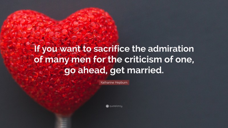 Katharine Hepburn Quote: “If you want to sacrifice the admiration of many men for the criticism of one, go ahead, get married.”