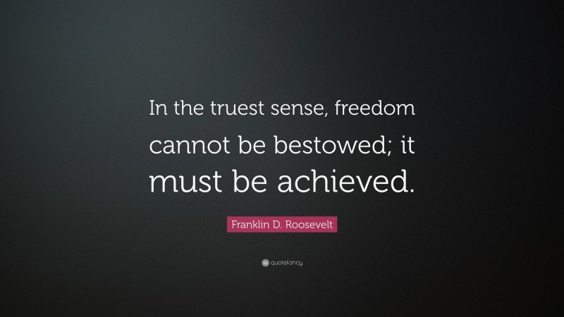 Franklin D. Roosevelt Quote: “In the truest sense, freedom cannot be bestowed; it must be achieved.”