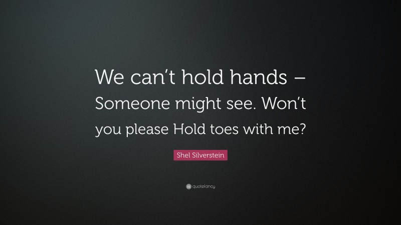 Shel Silverstein Quote: “We can’t hold hands – Someone might see. Won’t you please Hold toes with me?”