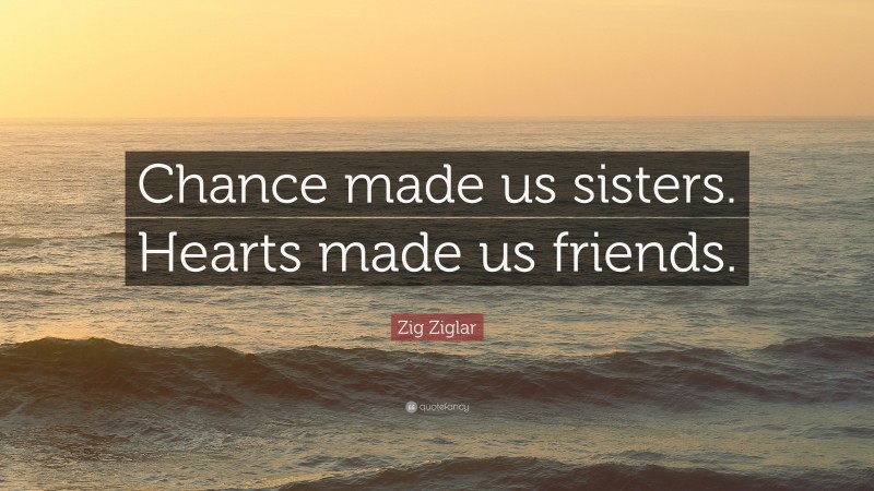Zig Ziglar Quote: “Chance made us sisters. Hearts made us friends.”