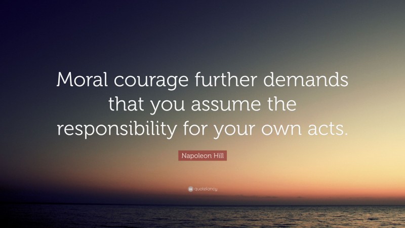 Napoleon Hill Quote: “Moral courage further demands that you assume the responsibility for your own acts.”