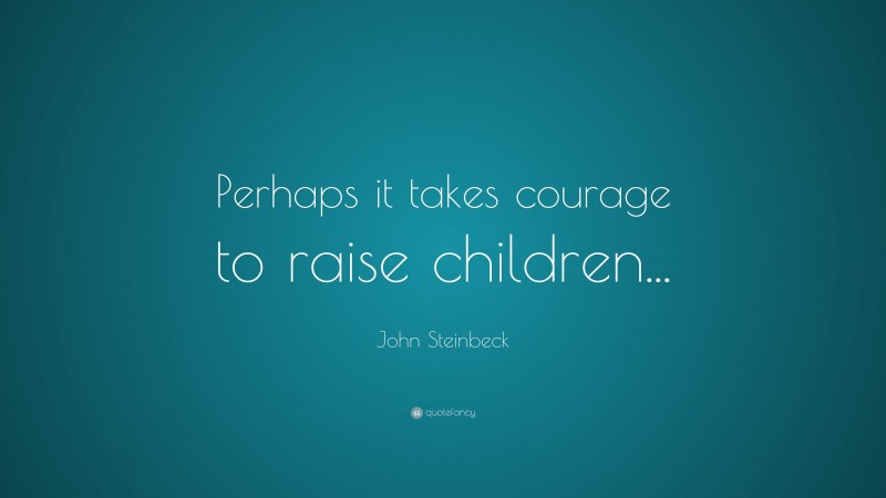 John Steinbeck Quote: “Perhaps it takes courage to raise children...”