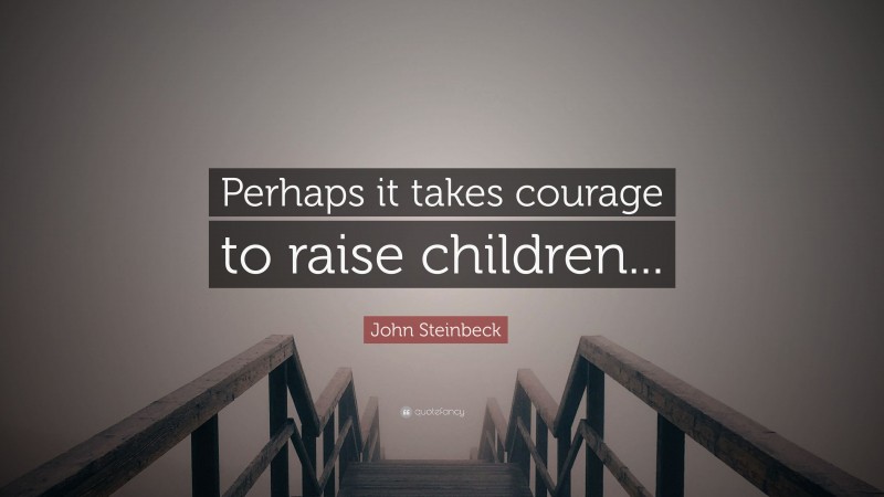 John Steinbeck Quote: “Perhaps it takes courage to raise children...”