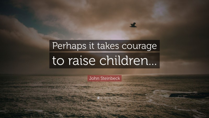 John Steinbeck Quote: “Perhaps it takes courage to raise children...”