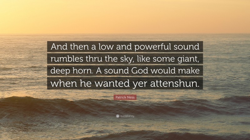 Patrick Ness Quote: “And then a low and powerful sound rumbles thru the sky, like some giant, deep horn. A sound God would make when he wanted yer attenshun.”