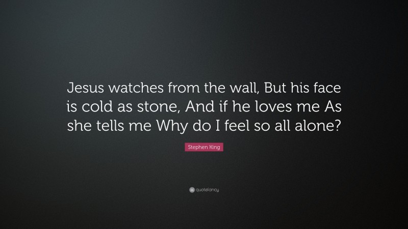 Stephen King Quote: “Jesus watches from the wall, But his face is cold as stone, And if he loves me As she tells me Why do I feel so all alone?”