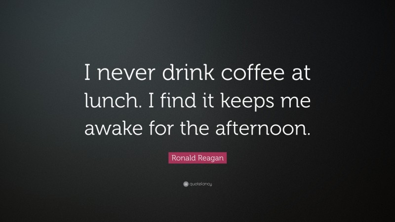 Ronald Reagan Quote: “I never drink coffee at lunch. I find it keeps me awake for the afternoon.”