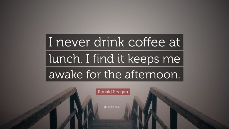 Ronald Reagan Quote: “I never drink coffee at lunch. I find it keeps me awake for the afternoon.”
