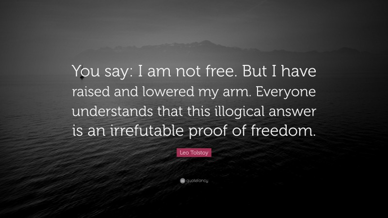 Leo Tolstoy Quote: “You say: I am not free. But I have raised and lowered my arm. Everyone understands that this illogical answer is an irrefutable proof of freedom.”