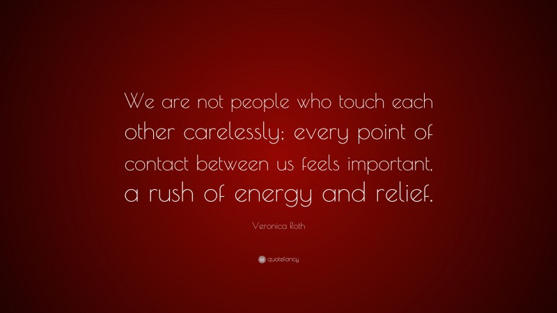 Veronica Roth Quote: “We are not people who touch each other carelessly; every point of contact between us feels important, a rush of energy and relief.”