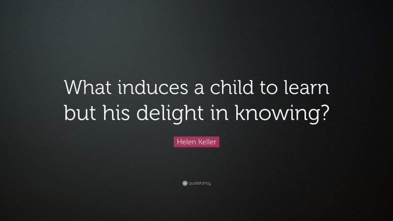 Helen Keller Quote: “What induces a child to learn but his delight in knowing?”