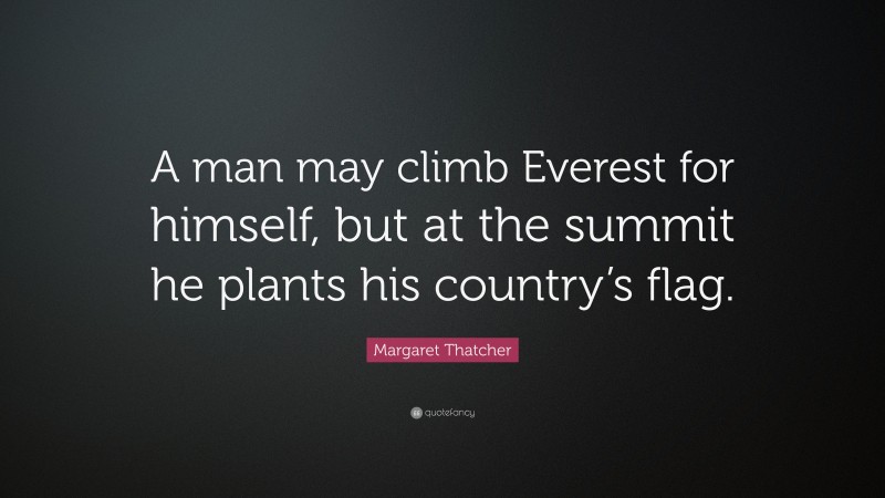 Margaret Thatcher Quote: “A man may climb Everest for himself, but at the summit he plants his country’s flag.”