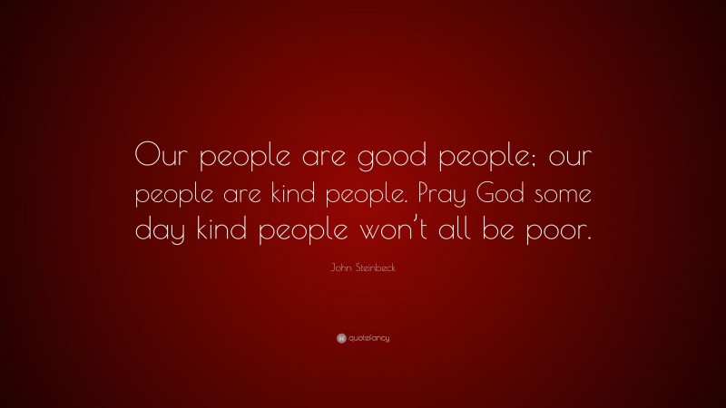 John Steinbeck Quote: “Our people are good people; our people are kind people. Pray God some day kind people won’t all be poor.”