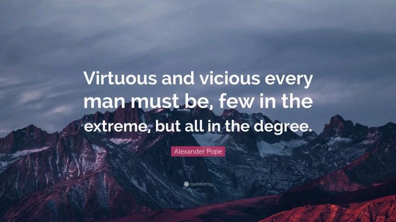 Alexander Pope Quote: “Virtuous and vicious every man must be, few in the extreme, but all in the degree.”