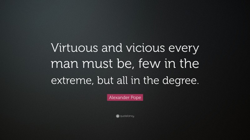 Alexander Pope Quote: “Virtuous and vicious every man must be, few in the extreme, but all in the degree.”
