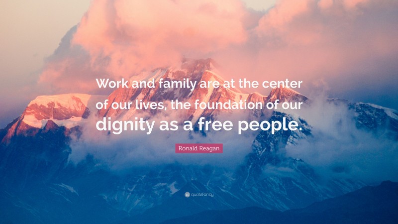 Ronald Reagan Quote: “Work and family are at the center of our lives, the foundation of our dignity as a free people.”