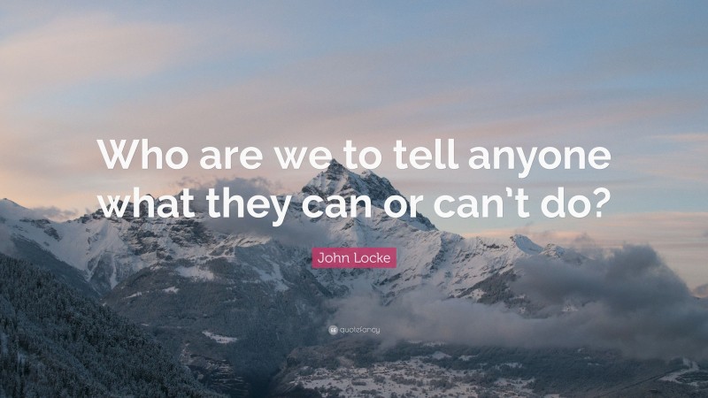 John Locke Quote: “Who are we to tell anyone what they can or can’t do?”