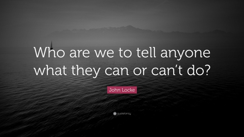 John Locke Quote: “Who are we to tell anyone what they can or can’t do?”