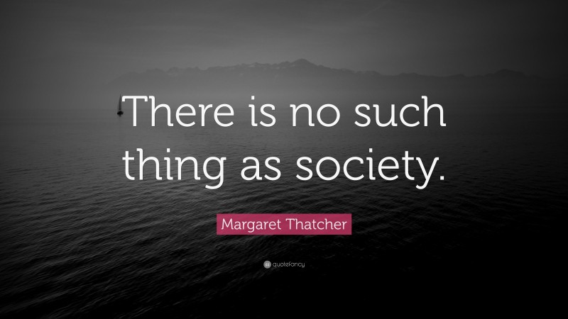Margaret Thatcher Quote: “There is no such thing as society.”