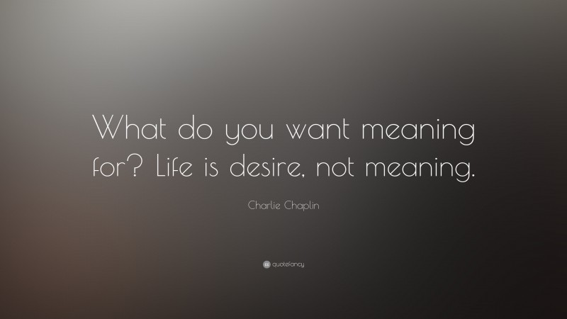Charlie Chaplin Quote: “What do you want meaning for? Life is desire, not meaning.”