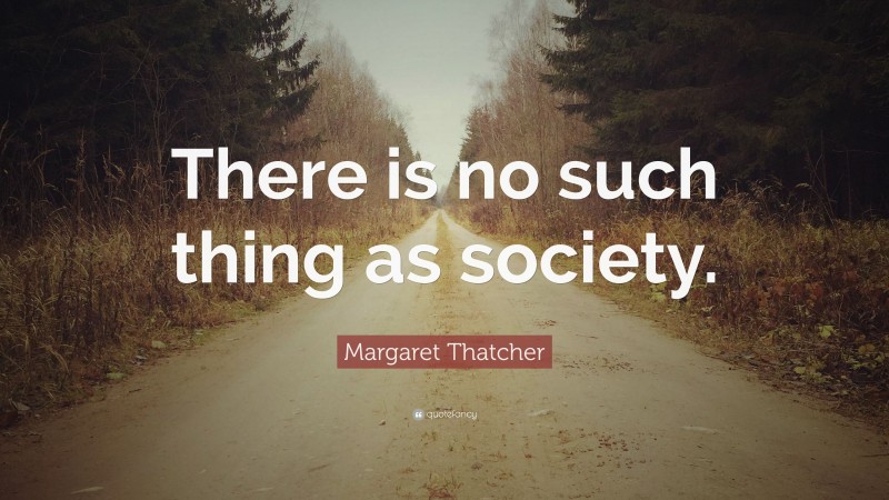 Margaret Thatcher Quote: “There is no such thing as society.”