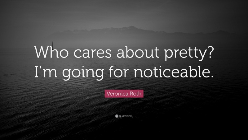 Veronica Roth Quote: “Who cares about pretty? I’m going for noticeable.”