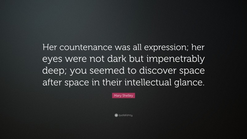 Mary Shelley Quote: “Her countenance was all expression; her eyes were not dark but impenetrably deep; you seemed to discover space after space in their intellectual glance.”