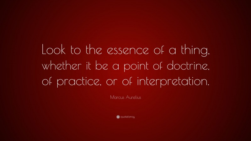 Marcus Aurelius Quote: “Look to the essence of a thing, whether it be a point of doctrine, of practice, or of interpretation.”
